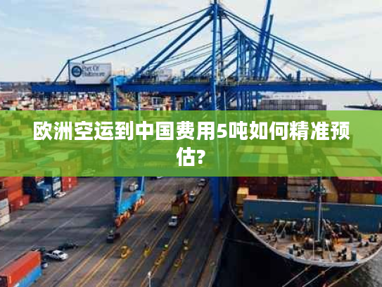 欧洲空运到中国费用5吨如何精准预估? 欧洲空运到中国费用5吨如何精准预估?