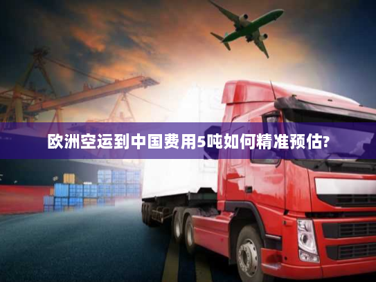 欧洲空运到中国费用5吨如何精准预估? 欧洲空运到中国费用5吨如何精准预估?