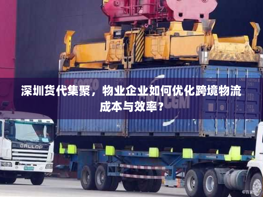 深圳货代集聚，物业企业如何优化跨境物流成本与效率？