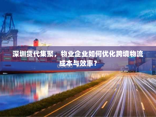 深圳货代集聚，物业企业如何优化跨境物流成本与效率？