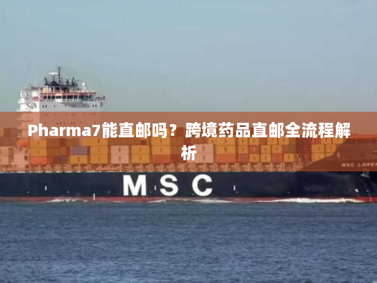 Pharma7能直邮吗？跨境药品直邮全流程解析