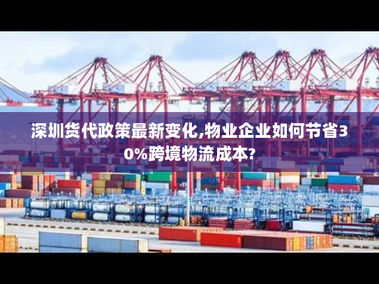 深圳货代政策最新变化,物业企业如何节省30%跨境物流成本?