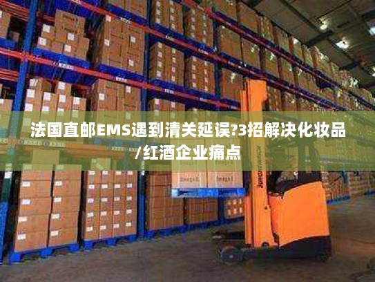 法国直邮EMS遇到清关延误?3招解决化妆品/红酒企业痛点