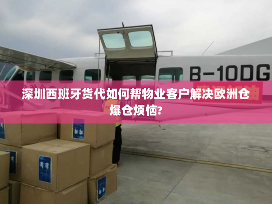 深圳西班牙货代如何帮物业客户解决欧洲仓爆仓烦恼? 深圳西班牙货代如何帮物业客户解决欧洲仓爆仓烦恼?