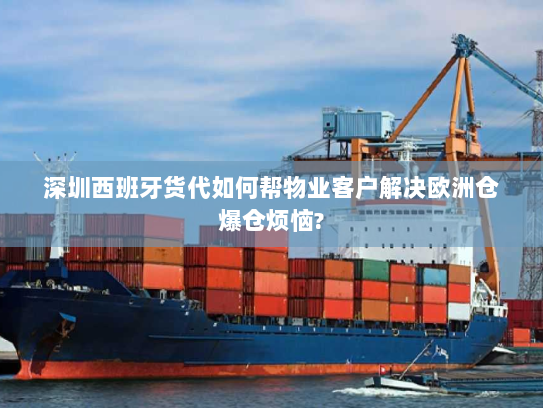 深圳西班牙货代如何帮物业客户解决欧洲仓爆仓烦恼? 深圳西班牙货代如何帮物业客户解决欧洲仓爆仓烦恼?