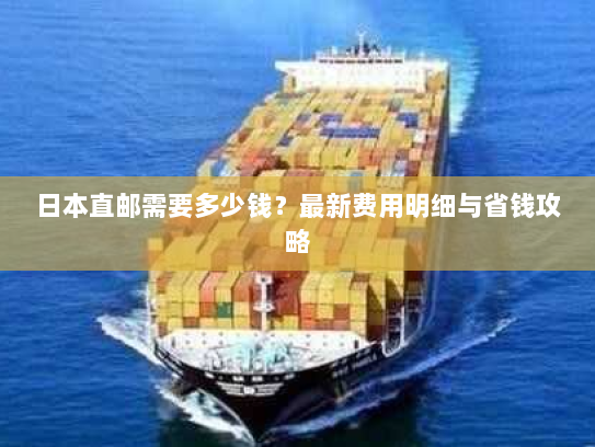 日本直邮需要多少钱?最新费用明细与省钱攻略 日本直邮需要多少钱?最新费用明细与省钱攻略