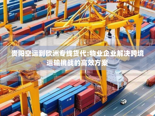 贵阳空运到欧洲专线货代:物业企业解决跨境运输挑战的高效方案 贵阳空运到欧洲专线货代:物业企业解决跨境运输挑战的高效方案
