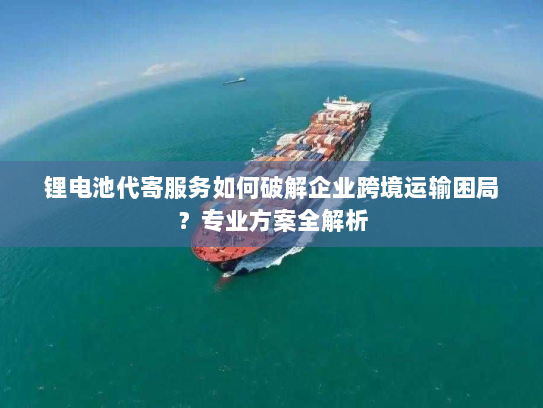 锂电池代寄服务如何破解企业跨境运输困局?专业方案全解析 锂电池代寄服务如何破解企业跨境运输困局?专业方案全解析