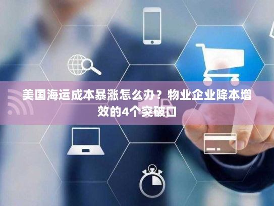 美国海运成本暴涨怎么办?物业企业降本增效的4个突破口 美国海运成本暴涨怎么办?物业企业降本增效的4个突破口