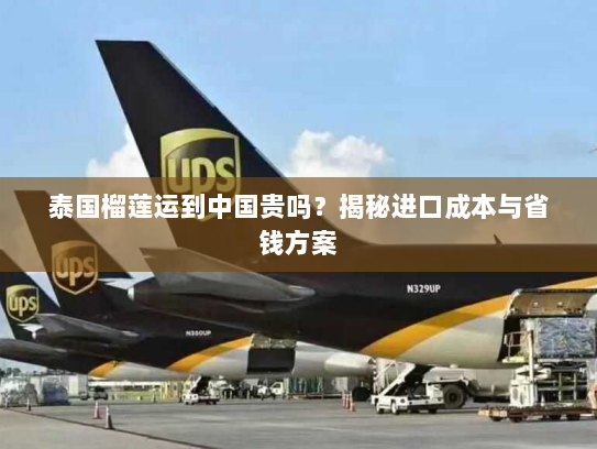 泰国榴莲运到中国贵吗?揭秘进口成本与省钱方案 泰国榴莲运到中国贵吗?揭秘进口成本与省钱方案