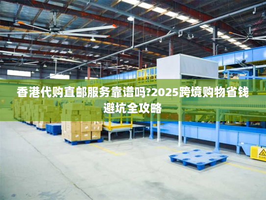 香港代购直邮服务靠谱吗?2025跨境购物省钱避坑全攻略 香港代购直邮服务靠谱吗?2025跨境购物省钱避坑全攻略