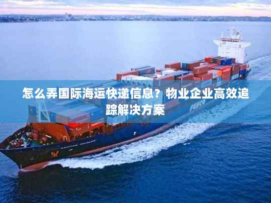 怎么弄国际海运快递信息？物业企业高效追踪解决方案