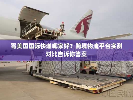 寄美国国际快递哪家好?跨境物流平台实测对比告诉你答案 寄美国国际快递哪家好?跨境物流平台实测对比告诉你答案