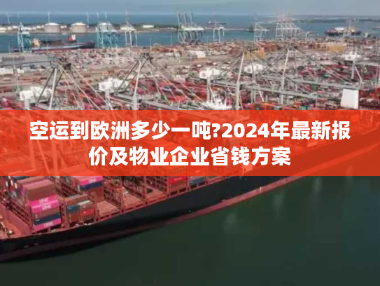 空运到欧洲多少一吨?2024年最新报价及物业企业省钱方案