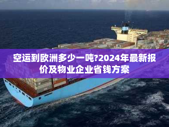 空运到欧洲多少一吨?2024年最新报价及物业企业省钱方案