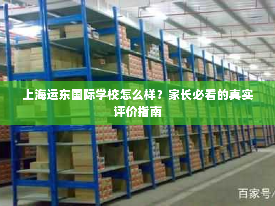 上海运东国际学校怎么样?家长必看的真实评价指南 上海运东国际学校怎么样?家长必看的真实评价指南