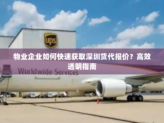 物业企业如何快速获取深圳货代报价?高效透明指南 物业企业如何快速获取深圳货代报价?高效透明指南