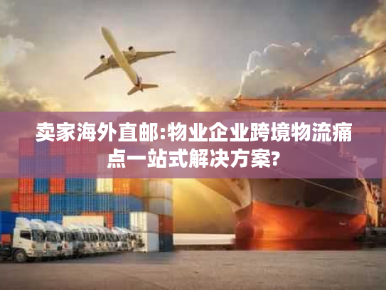卖家海外直邮:物业企业跨境物流痛点一站式解决方案? 卖家海外直邮:物业企业跨境物流痛点一站式解决方案?