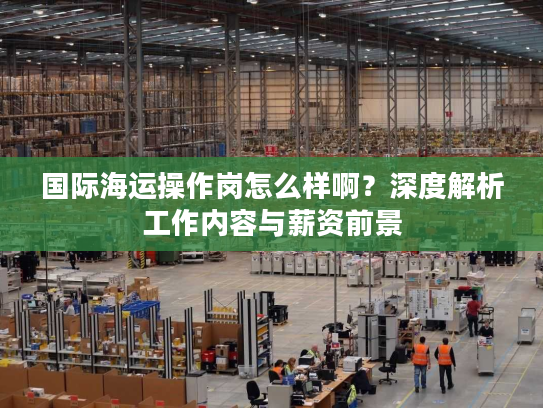 国际海运操作岗怎么样啊?深度解析工作内容与薪资前景 国际海运操作岗怎么样啊?深度解析工作内容与薪资前景