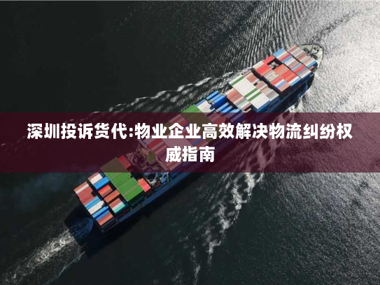 深圳投诉货代:物业企业高效解决物流纠纷权威指南