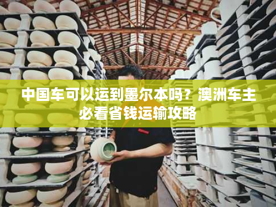 中国车可以运到墨尔本吗？澳洲车主必看省钱运输攻略