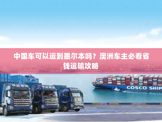 中国车可以运到墨尔本吗?澳洲车主必看省钱运输攻略 中国车可以运到墨尔本吗?澳洲车主必看省钱运输攻略