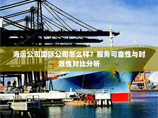 海运公司国际公司怎么样?服务可靠性与时效性对比分析 海运公司国际公司怎么样?服务可靠性与时效性对比分析