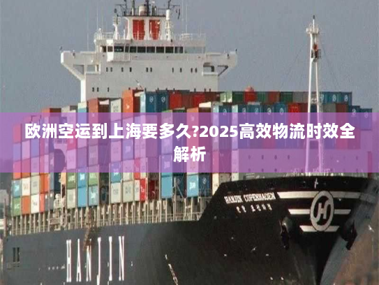 欧洲空运到上海要多久?2025高效物流时效全解析