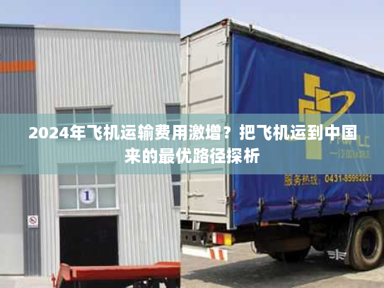 2024年飞机运输费用激增？把飞机运到中国来的最优路径探析