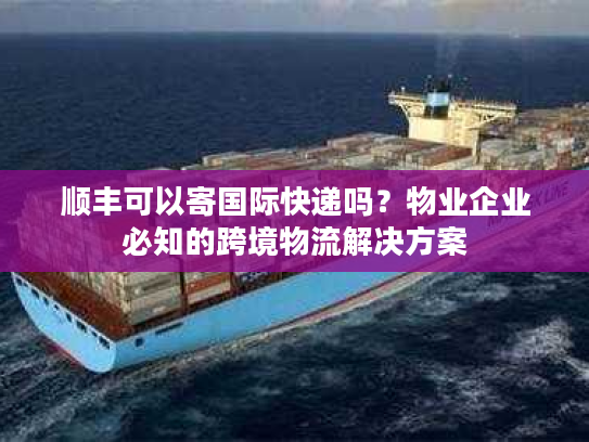 顺丰可以寄国际快递吗?物业企业必知的跨境物流解决方案 顺丰可以寄国际快递吗?物业企业必知的跨境物流解决方案