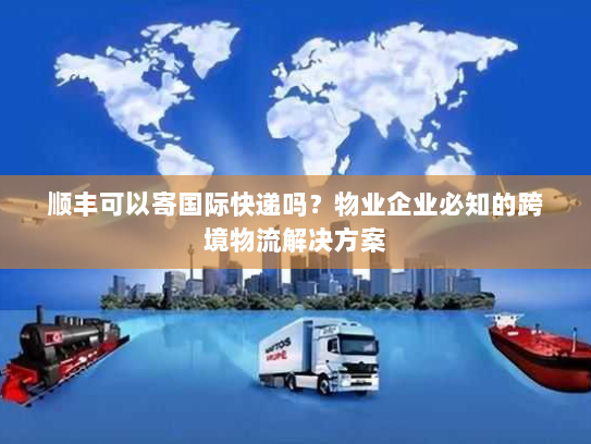 顺丰可以寄国际快递吗？物业企业必知的跨境物流解决方案
