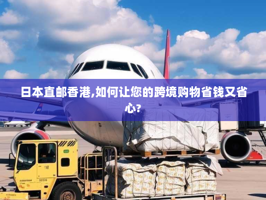 日本直邮香港,如何让您的跨境购物省钱又省心? 日本直邮香港,如何让您的跨境购物省钱又省心?