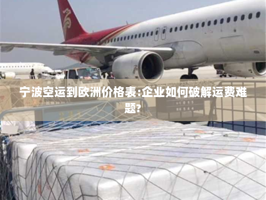 宁波空运到欧洲价格表:企业如何破解运费难题? 宁波空运到欧洲价格表:企业如何破解运费难题?