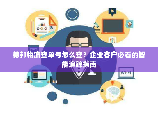 德邦物流查单号怎么查?企业客户必看的智能追踪指南 德邦物流查单号怎么查?企业客户必看的智能追踪指南