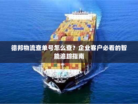 德邦物流查单号怎么查?企业客户必看的智能追踪指南 德邦物流查单号怎么查?企业客户必看的智能追踪指南