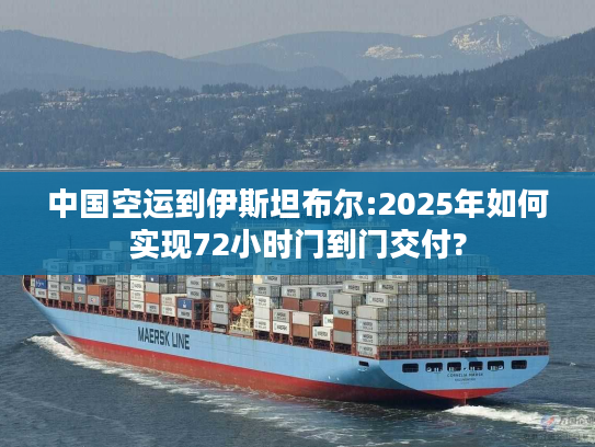 中国空运到伊斯坦布尔:2025年如何实现72小时门到门交付?