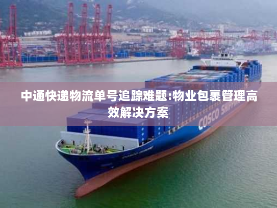 中通快递物流单号追踪难题:物业包裹管理高效解决方案 中通快递物流单号追踪难题:物业包裹管理高效解决方案