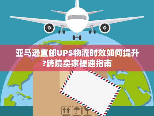 亚马逊直邮UPS物流时效如何提升?跨境卖家提速指南