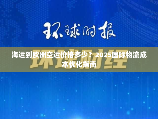海运到欧洲空运价格多少?2025国际物流成本优化指南 海运到欧洲空运价格多少?2025国际物流成本优化指南