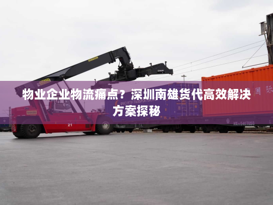 物业企业物流痛点?深圳南雄货代高效解决方案探秘 物业企业物流痛点?深圳南雄货代高效解决方案探秘