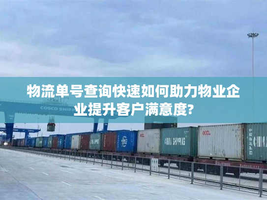 物流单号查询快速如何助力物业企业提升客户满意度?