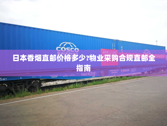 日本香烟直邮价格多少?物业采购合规直邮全指南 日本香烟直邮价格多少?物业采购合规直邮全指南