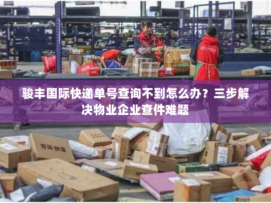 骏丰国际快递单号查询不到怎么办?三步解决物业企业查件难题 骏丰国际快递单号查询不到怎么办?三步解决物业企业查件难题