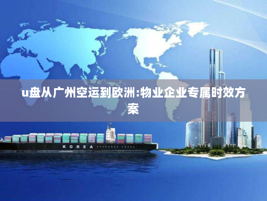 u盘从广州空运到欧洲:物业企业专属时效方案 u盘从广州空运到欧洲:物业企业专属时效方案