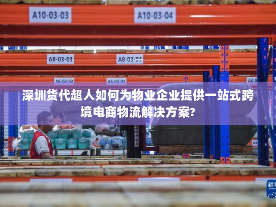 深圳货代超人如何为物业企业提供一站式跨境电商物流解决方案?