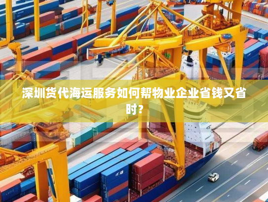 深圳货代海运服务如何帮物业企业省钱又省时? 深圳货代海运服务如何帮物业企业省钱又省时?