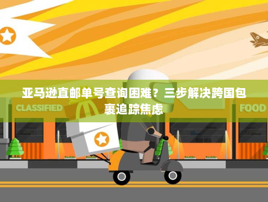 亚马逊直邮单号查询困难?三步解决跨国包裹追踪焦虑 亚马逊直邮单号查询困难?三步解决跨国包裹追踪焦虑