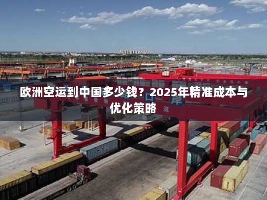欧洲空运到中国多少钱？2025年精准成本与优化策略