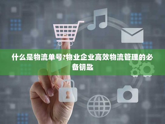 什么是物流单号?物业企业高效物流管理的必备钥匙 什么是物流单号?物业企业高效物流管理的必备钥匙