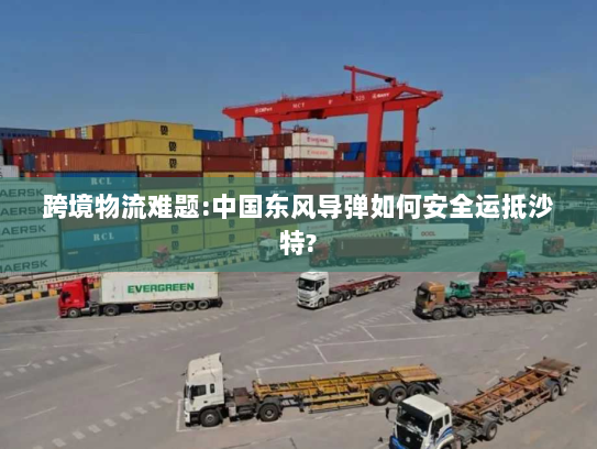 跨境物流难题:中国东风导弹如何安全运抵沙特? 跨境物流难题:中国东风导弹如何安全运抵沙特?